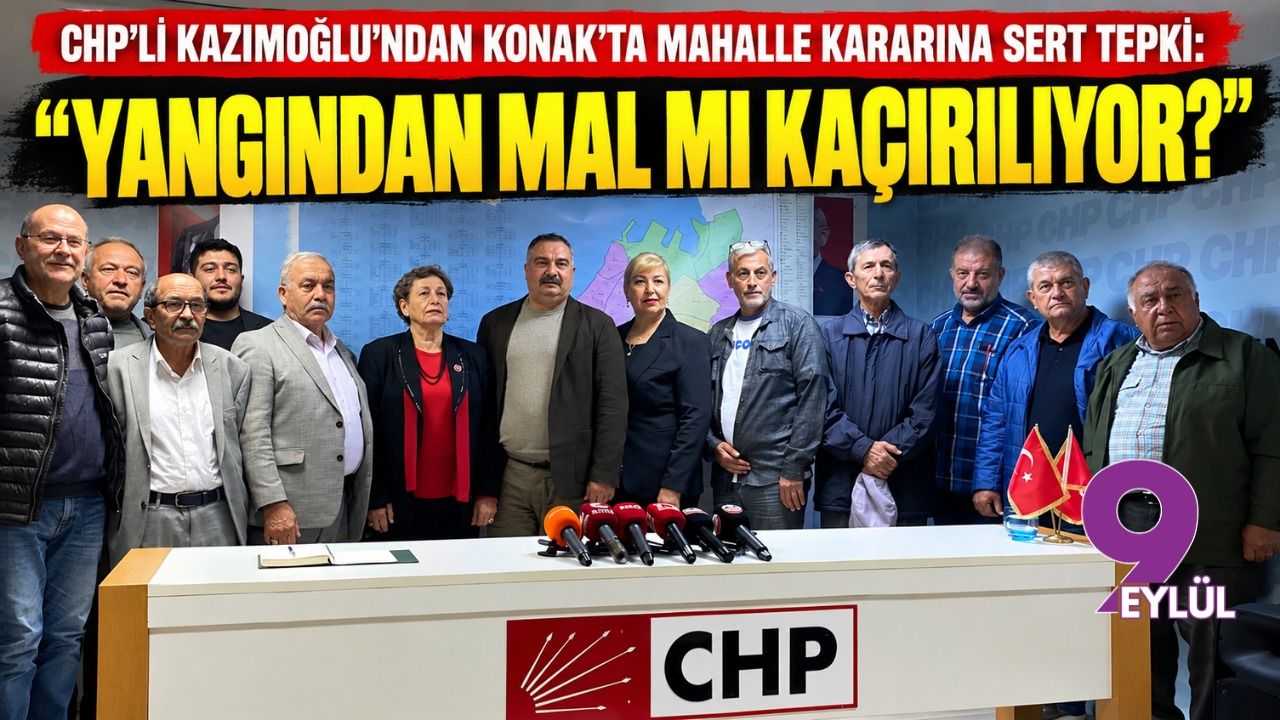 CHP’li Kazımoğlu’ndan Konak’ta mahalle kararına sert tepki: “Yangından mal mı kaçırılıyor?”